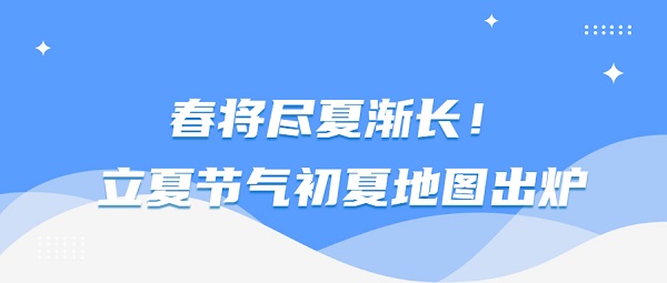 春将尽夏渐长！立夏节气初夏地图出炉