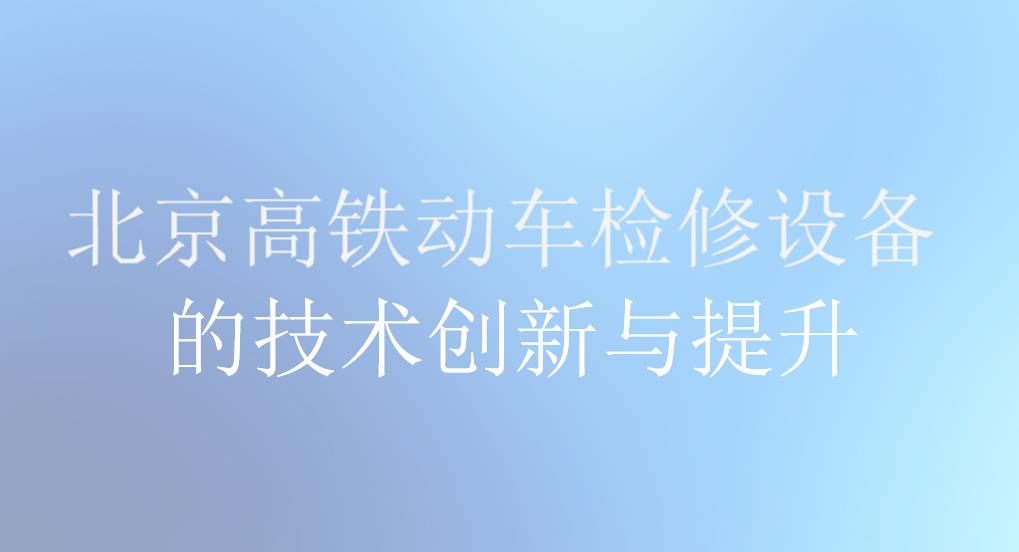 北京高鐵動車檢修設備的技術創新與提升